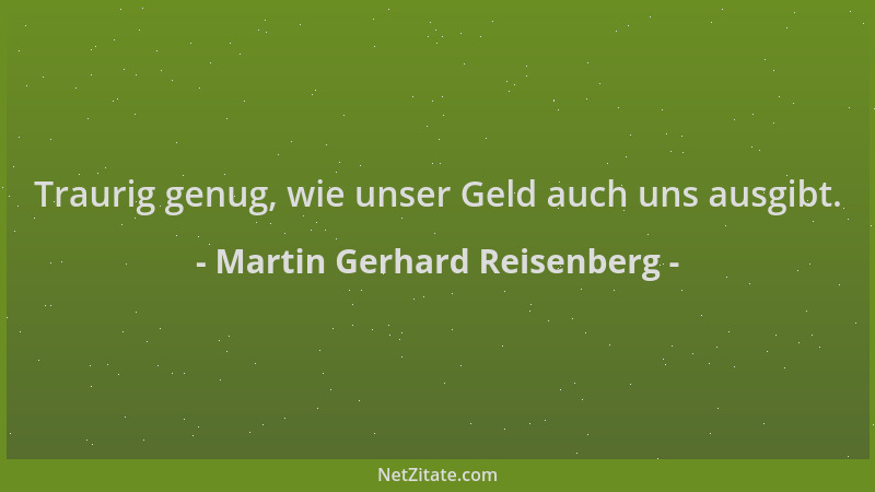 Martin Gerhard Reisenberg - Traurig genug, wie unser Geld auch uns ausgibt....