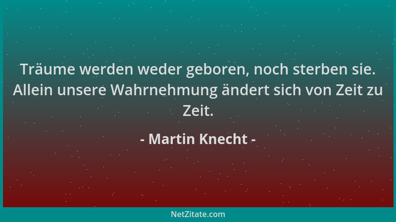 Martin Knecht - Träume werden weder geboren, noch sterben sie. Allein unsere Wahrnehmung ändert sich von Zeit zu Zeit....