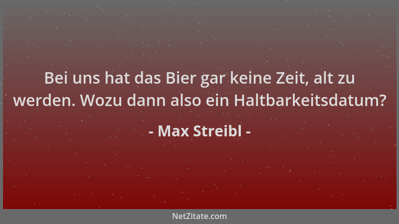 Max Streibl - Bei uns hat das Bier gar keine Zeit, alt zu werden. Wozu dann also ein Haltbarkeitsdatum?...