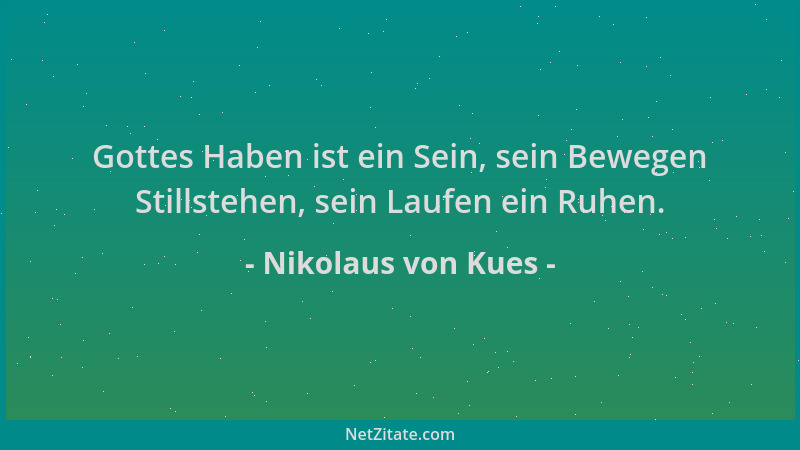 Nikolaus von Kues - Gottes Haben ist ein Sein, sein Bewegen Stillstehen, sein Laufen ein Ruhen....