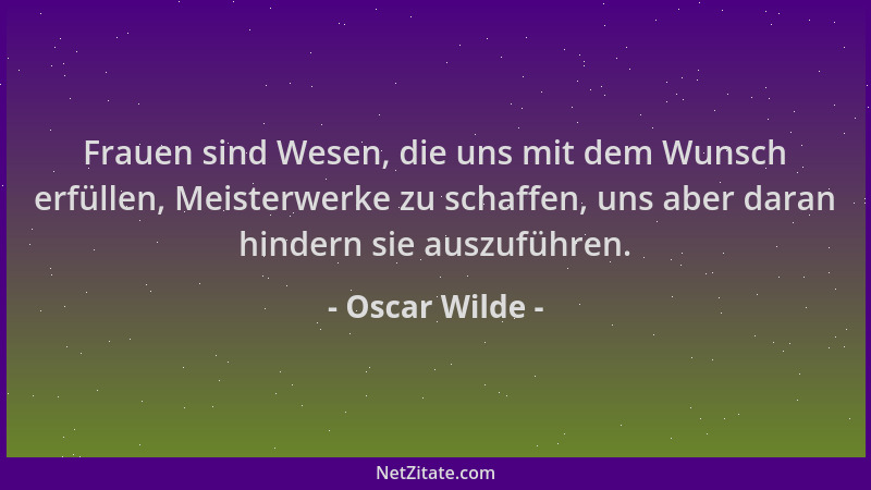 Oscar Wilde - Frauen sind Wesen, die uns mit dem Wunsch erfüllen, Meisterwerke zu schaffen, uns aber daran hindern sie ausz...