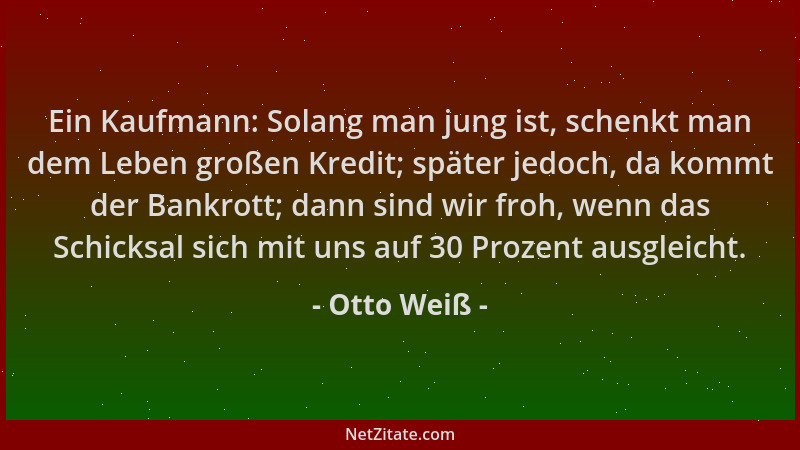 Otto Weiß - Ein Kaufmann: Solang man jung ist, schenkt man dem Leben großen Kredit; später jedoch, da kommt der Bankrott; d...