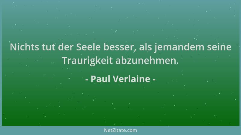 Paul Verlaine - Nichts tut der Seele besser, als jemandem seine Traurigkeit abzunehmen....
