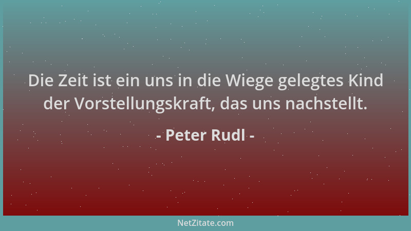 Peter Rudl - Die Zeit ist ein uns in die Wiege gelegtes Kind der Vorstellungskraft, das uns nachstellt....