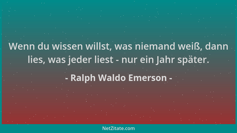 Ralph Waldo Emerson - Wenn du wissen willst, was niemand weiß, dann lies, was jeder liest - nur ein Jahr später....