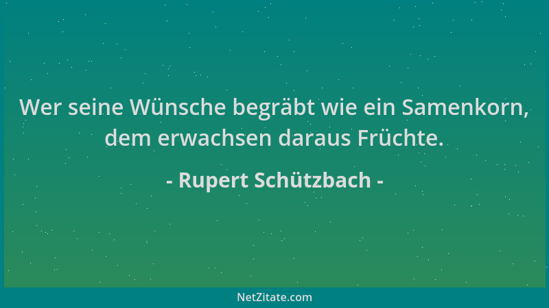 Rupert Schützbach - Wer seine Wünsche begräbt wie ein Samenkorn, dem erwachsen daraus Früchte....