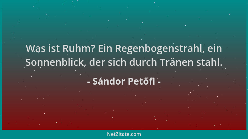 Sándor Petőfi - Was ist Ruhm? Ein Regenbogenstrahl, ein Sonnenblick, der sich durch Tränen stahl....