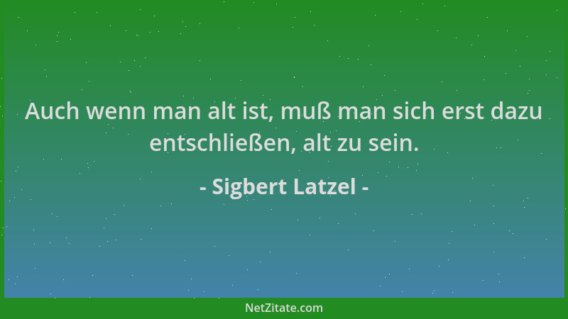 Sigbert Latzel - Auch wenn man alt ist, muß man sich erst dazu entschließen, alt zu sein....