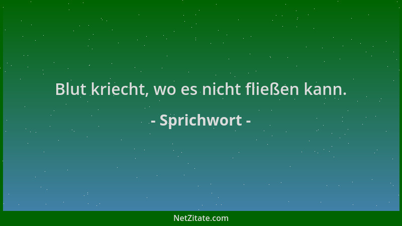 Sprichwort - Blut kriecht, wo es nicht fließen kann....