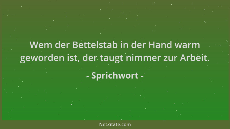 Sprichwort - Wem der Bettelstab in der Hand warm geworden ist, der taugt nimmer zur Arbeit....