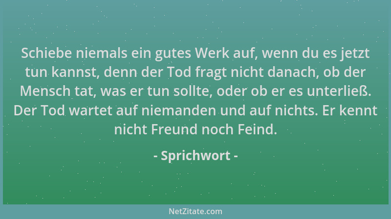 Sprichwort - Schiebe niemals ein gutes Werk auf, wenn du es jetzt tun kannst, denn der Tod fragt nicht danach, ob der Mensc...