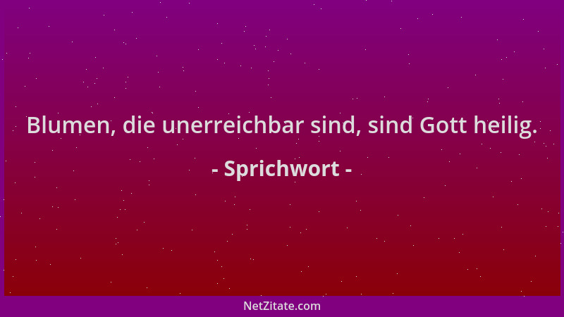 Sprichwort - Blumen, die unerreichbar sind, sind Gott heilig....