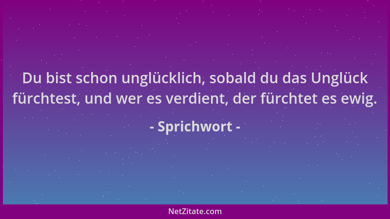 Sprichwort - Du bist schon unglücklich, sobald du das Unglück fürchtest, und wer es verdient, der fürchtet es ewig....