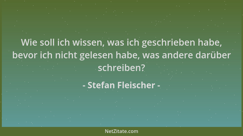 Stefan Fleischer - Wie soll ich wissen, was ich geschrieben habe, bevor ich nicht gelesen habe, was andere darüber schreibe...