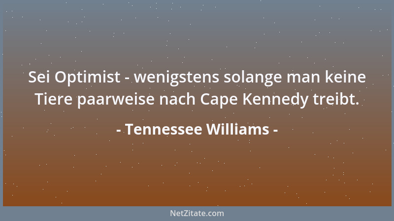 Tennessee Williams - Sei Optimist - wenigstens solange man keine Tiere paarweise nach Cape Kennedy treibt....
