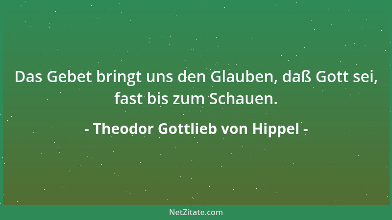 Theodor Gottlieb von Hippel - Das Gebet bringt uns den Glauben, daß Gott sei, fast bis zum Schauen....