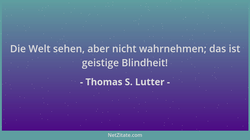 Thomas S. Lutter - Die Welt sehen, aber nicht wahrnehmen; das ist geistige Blindheit!...