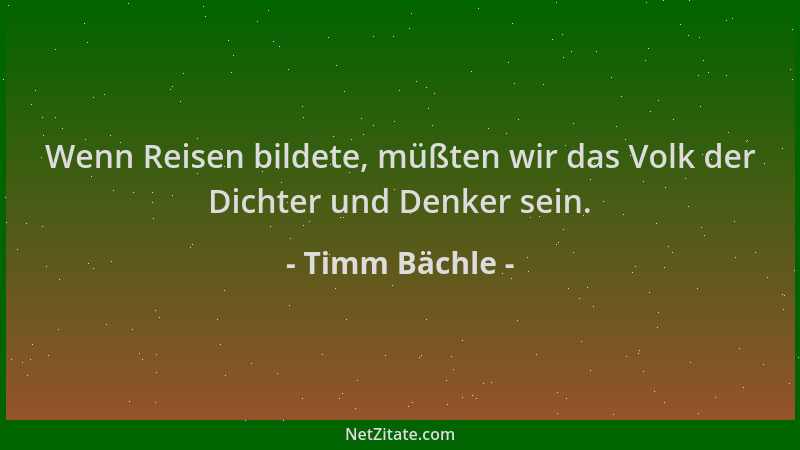 Timm Bächle - Wenn Reisen bildete, müßten wir das Volk der Dichter und Denker sein....