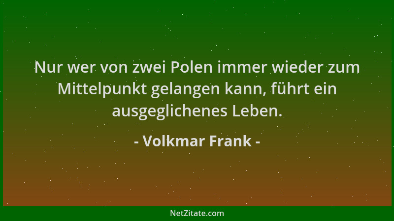 Volkmar Frank - Nur wer von zwei Polen immer wieder zum Mittelpunkt gelangen kann, führt ein ausgeglichenes Leben....