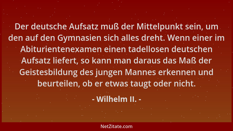 Wilhelm II. - Der deutsche Aufsatz muß der Mittelpunkt sein, um den auf den Gymnasien sich alles dreht. Wenn einer im Abitu...