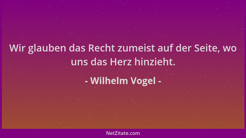 Wilhelm Vogel - Wir glauben das Recht zumeist auf der Seite, wo uns das Herz hinzieht....