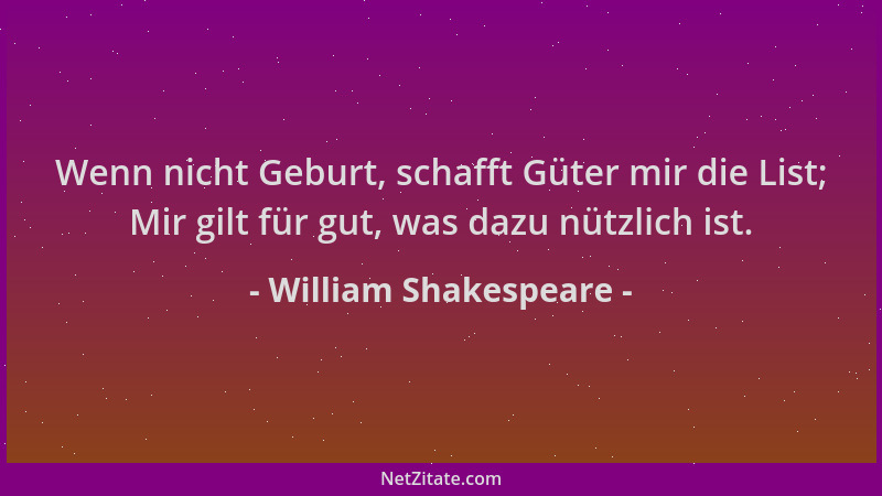 William Shakespeare - Wenn nicht Geburt, schafft Güter mir die List; Mir gilt für gut, was dazu nützlich ist....