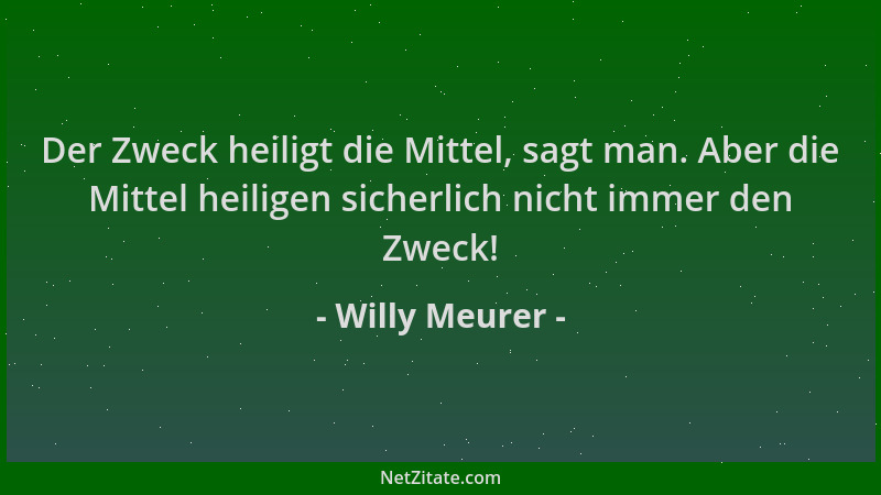 Willy Meurer - Der Zweck heiligt die Mittel, sagt man. Aber die Mittel heiligen sicherlich nicht immer den Zweck!...
