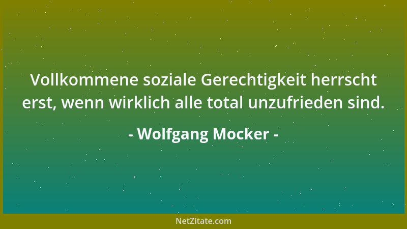 Wolfgang Mocker - Vollkommene soziale Gerechtigkeit herrscht erst, wenn wirklich alle total unzufrieden sind....