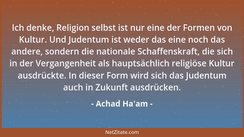 Achad Ha'am - Ich denke, Religion selbst ist nur eine der Formen von Kultur. Und Judentum ist weder das eine noch das a...