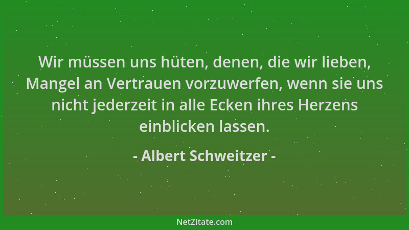 Albert Schweitzer - Wir müssen uns hüten, denen, die wir lieben, Mangel an Vertrauen vorzuwerfen, wenn sie uns nicht jederz...