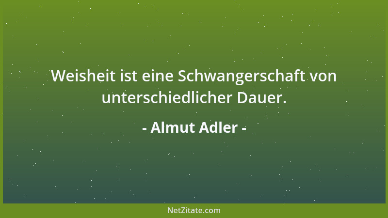 Almut Adler - Weisheit ist eine Schwangerschaft von unterschiedlicher Dauer....
