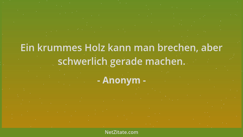 Anonym - Ein krummes Holz kann man brechen, aber schwerlich gerade machen....