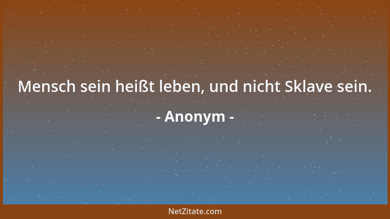 Anonym - Mensch sein heißt leben, und nicht Sklave sein....
