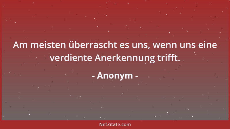 Anonym - Am meisten überrascht es uns, wenn uns eine verdiente Anerkennung trifft....