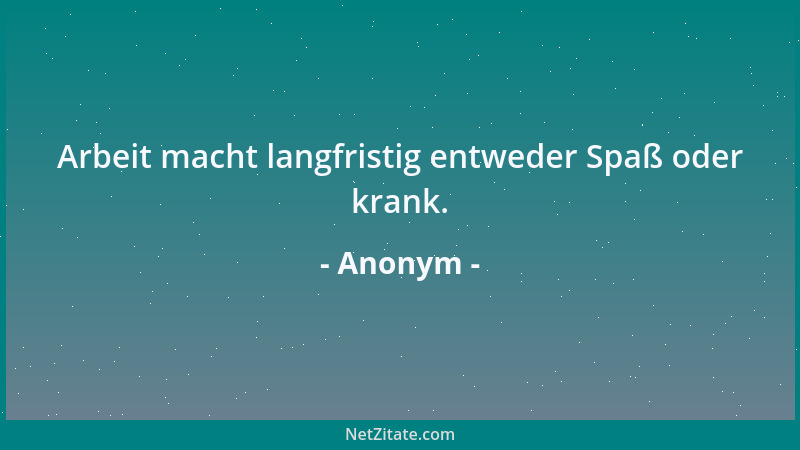 Anonym - Arbeit macht langfristig entweder Spaß oder krank....