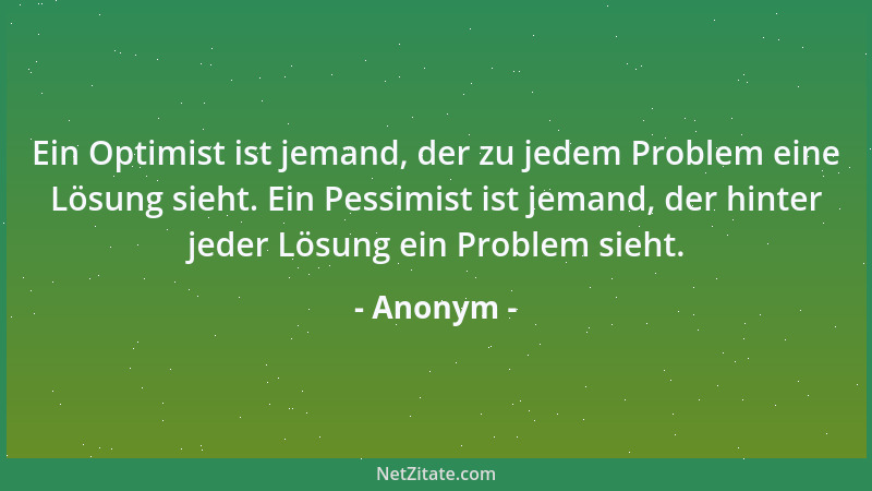 Anonym - Ein Optimist ist jemand, der zu jedem Problem eine Lösung sieht. Ein Pessimist ist jemand, der hinter jeder Lösung...