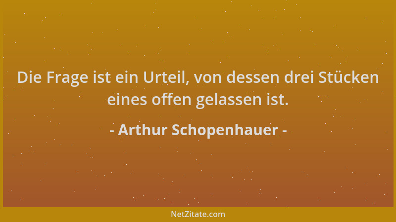 Arthur Schopenhauer - Die Frage ist ein Urteil, von dessen drei Stücken eines offen gelassen ist....