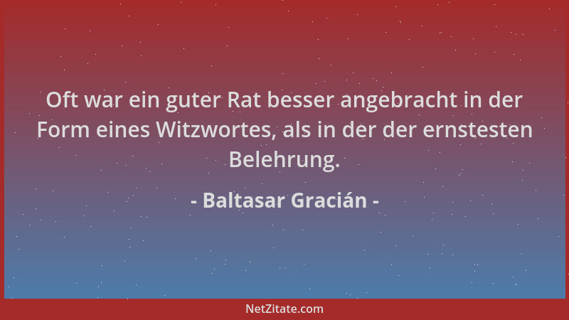 Baltasar Gracián - Oft war ein guter Rat besser angebracht in der Form eines Witzwortes, als in der der ernstesten Belehrun...