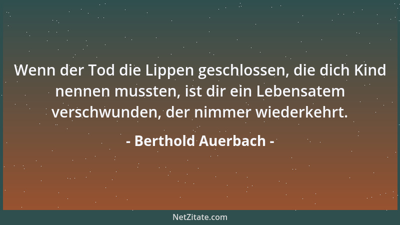 Berthold Auerbach - Wenn der Tod die Lippen geschlossen, die dich Kind nennen mussten, ist dir ein Lebensatem verschwunden,...