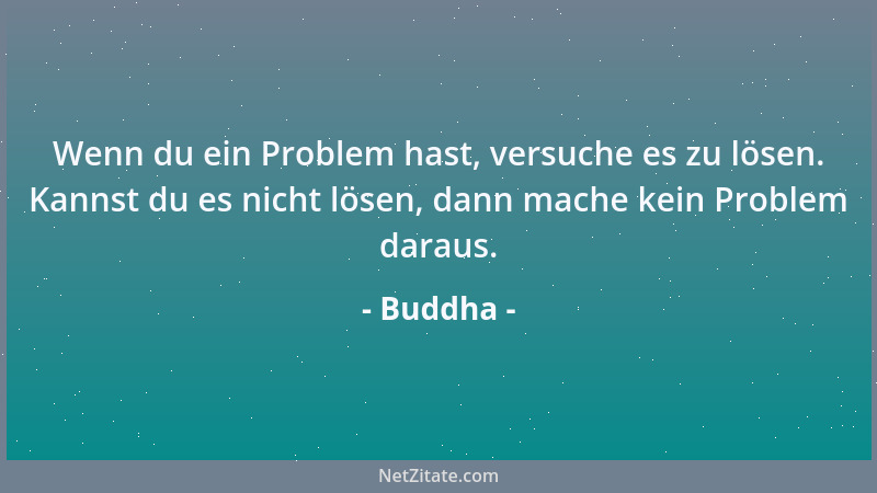 Buddha - Wenn du ein Problem hast, versuche es zu lösen. Kannst du es nicht lösen, dann mache kein Problem daraus....