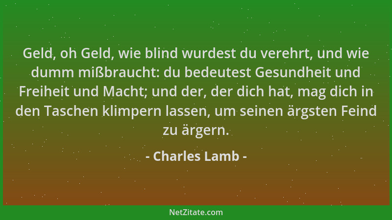 Charles Lamb - Geld, oh Geld, wie blind wurdest du verehrt, und wie dumm mißbraucht: du bedeutest Gesundheit und Freiheit u...