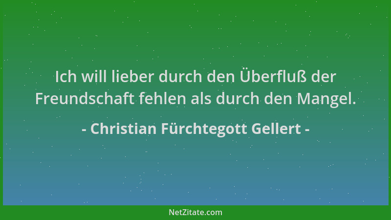 Christian Fürchtegott Gellert - Ich will lieber durch den Überfluß der Freundschaft fehlen als durch den Mangel....