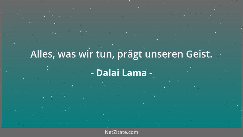 Dalai Lama - Alles, was wir tun, prägt unseren Geist....