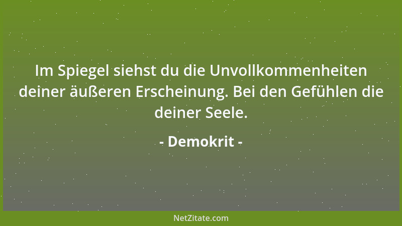 Demokrit - Im Spiegel siehst du die Unvollkommenheiten deiner äußeren Erscheinung. Bei den Gefühlen die deiner Seele....