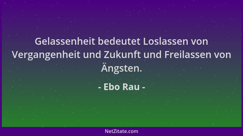 Ebo Rau - Gelassenheit bedeutet Loslassen von Vergangenheit und Zukunft und Freilassen von Ängsten....