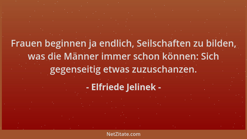 Elfriede Jelinek - Frauen beginnen ja endlich, Seilschaften zu bilden, was die Männer immer schon können: Sich gegenseitig...