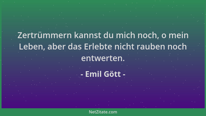 Emil Gött - Zertrümmern kannst du mich noch, o mein Leben, aber das Erlebte nicht rauben noch entwerten....