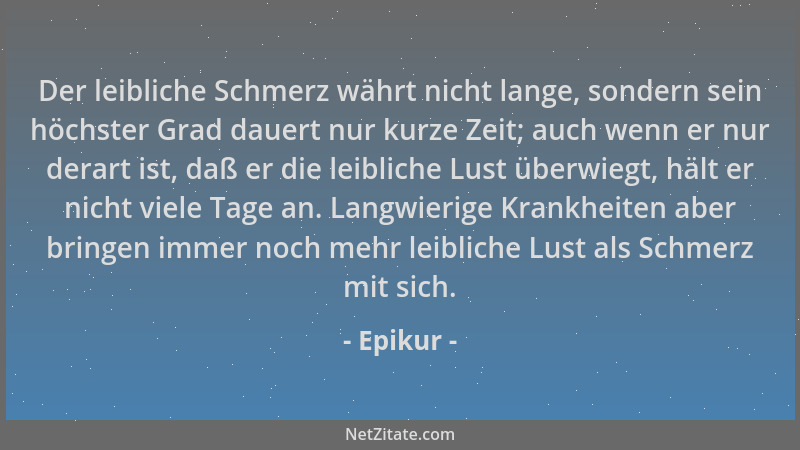 Epikur - Der leibliche Schmerz währt nicht lange, sondern sein höchster Grad dauert nur kurze Zeit; auch wenn er nur derart...
