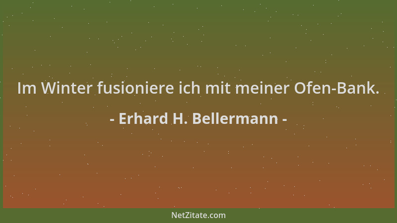 Erhard H. Bellermann - Im Winter fusioniere ich mit meiner Ofen-Bank....