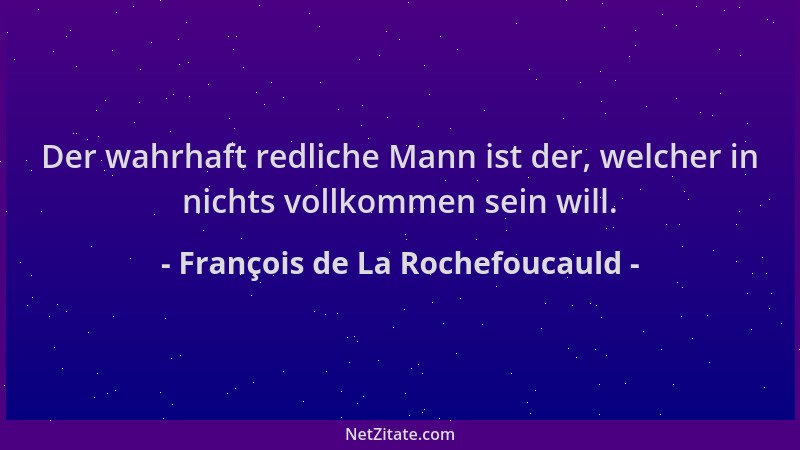 François de La Rochefoucauld - Der wahrhaft redliche Mann ist der, welcher in nichts vollkommen sein will....